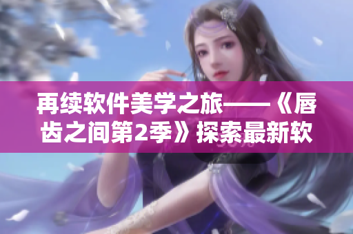 再续软件美学之旅——《唇齿之间第2季》探索最新软件设计趋势
