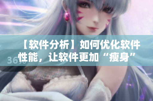 【软件分析】如何优化软件性能，让软件更加“瘦身”？-一个编辑的探索