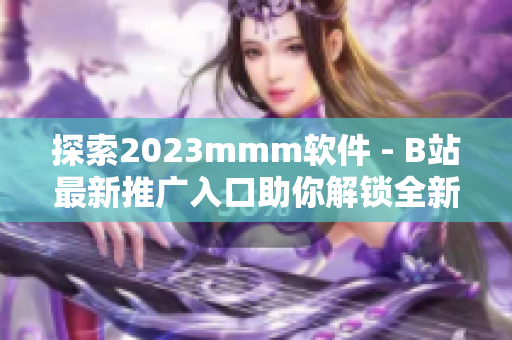 探索2023mmm软件 - B站最新推广入口助你解锁全新视听体验