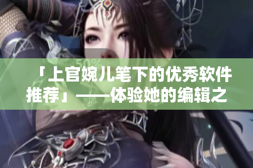 「上官婉儿笔下的优秀软件推荐」——体验她的编辑之选