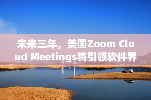 未来三年，美国Zoom Cloud Meetings将引领软件界发展