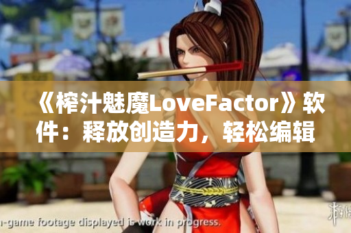 《榨汁魅魔LoveFactor》软件：释放创造力，轻松编辑写作