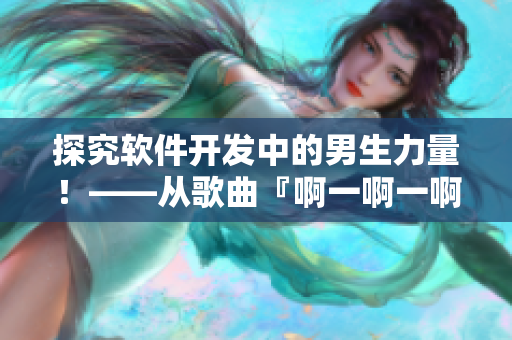 探究软件开发中的男生力量！——从歌曲『啊一啊一啊一啊男生』谈起