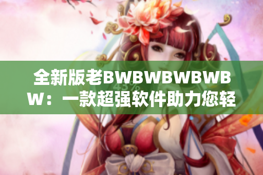 全新版老BWBWBWBWBW：一款超强软件助力您轻松高效完成工作！