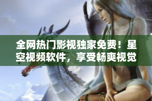 全网热门影视独家免费！星空视频软件，享受畅爽视觉盛宴！
