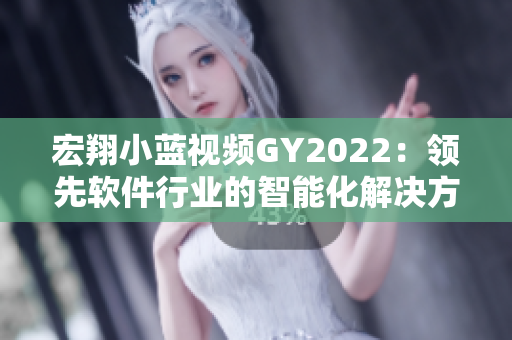 宏翔小蓝视频GY2022：领先软件行业的智能化解决方案