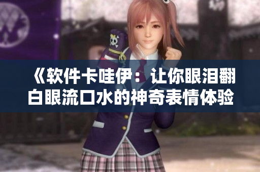 《软件卡哇伊：让你眼泪翻白眼流口水的神奇表情体验》