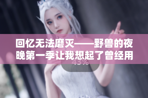 回忆无法磨灭——野兽的夜晚第一季让我想起了曾经用过的软件