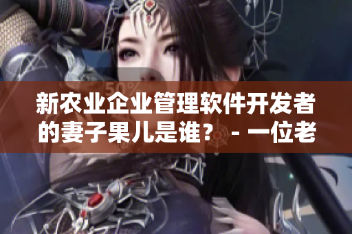 新农业企业管理软件开发者的妻子果儿是谁？ - 一位老农民的故事