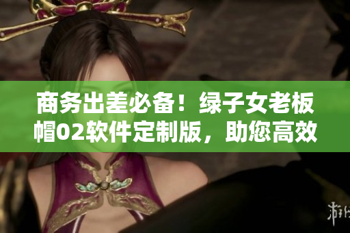 商务出差必备！绿子女老板帽02软件定制版，助您高效工作