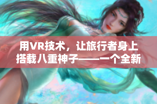 用VR技术，让旅行者身上搭载八重神子——一个全新的软件产品体验