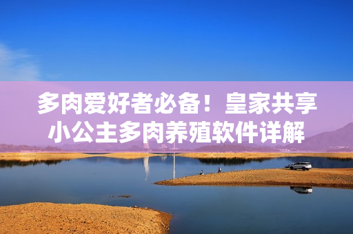 多肉爱好者必备！皇家共享小公主多肉养殖软件详解