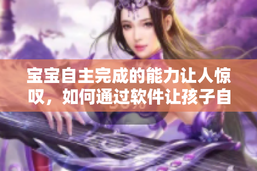 宝宝自主完成的能力让人惊叹，如何通过软件让孩子自主学习成为可能？