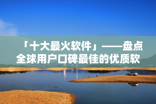 「十大最火软件」——盘点全球用户口碑最佳的优质软件，可满足多种需求！