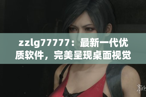 zzlg77777：最新一代优质软件，完美呈现桌面视觉享受