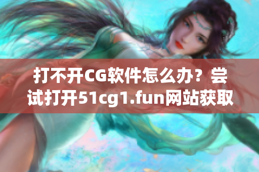 打不开CG软件怎么办？尝试打开51cg1.fun网站获取解决方案！