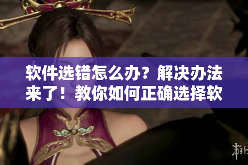 软件选错怎么办？解决办法来了！教你如何正确选择软件