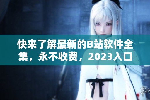 快来了解最新的B站软件全集，永不收费，2023入口已经上线!