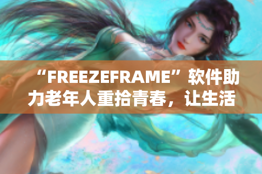 “FREEZEFRAME”软件助力老年人重拾青春，让生活更精彩