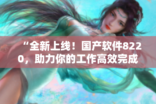 “全新上线！国产软件8220，助力你的工作高效完成”