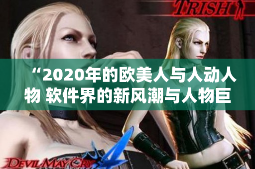 “2020年的欧美人与人动人物 软件界的新风潮与人物巨擘”