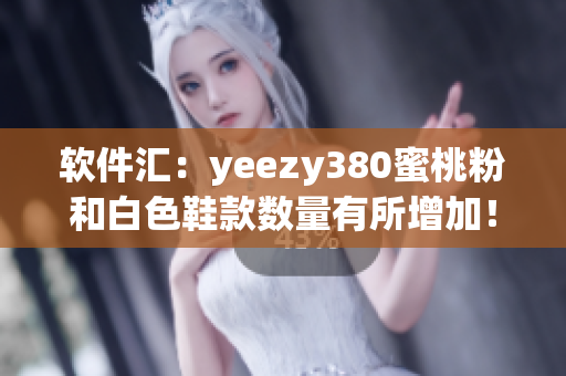 软件汇：yeezy380蜜桃粉和白色鞋款数量有所增加！