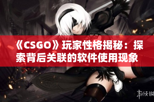 《CSGO》玩家性格揭秘：探索背后关联的软件使用现象