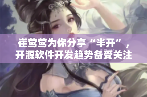 崔莺莺为你分享“半开”，开源软件开发趋势备受关注！