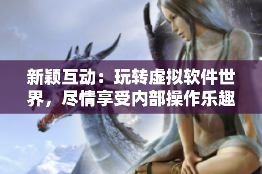 新颖互动：玩转虚拟软件世界，尽情享受内部操作乐趣！