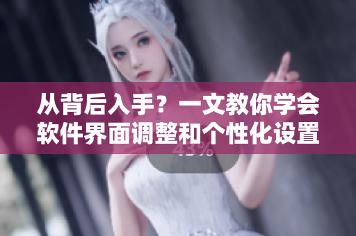 从背后入手？一文教你学会软件界面调整和个性化设置