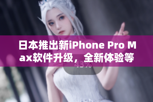 日本推出新iPhone Pro Max软件升级，全新体验等你来发现！