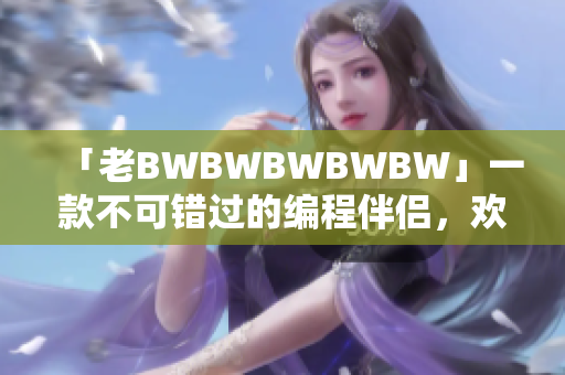 「老BWBWBWBWBW」一款不可错过的编程伴侣，欢迎试用！