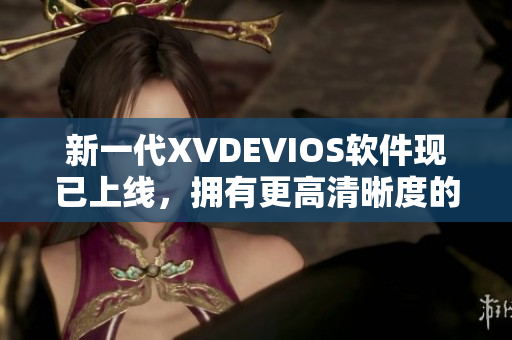 新一代XVDEVIOS软件现已上线，拥有更高清晰度的视频体验