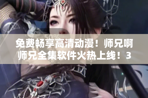 免费畅享高清动漫！师兄啊师兄全集软件火热上线！35+集任你观看！