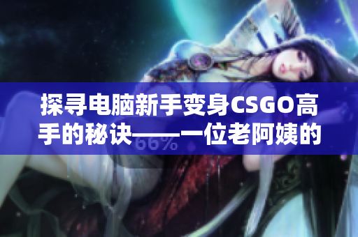 探寻电脑新手变身CSGO高手的秘诀——一位老阿姨的经验分享