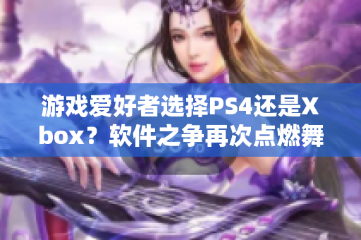 游戏爱好者选择PS4还是Xbox？软件之争再次点燃舞台