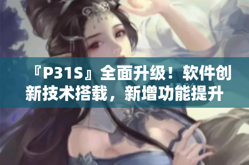 『P31S』全面升级！软件创新技术搭载，新增功能提升用户体验