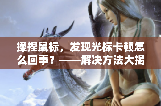 揉捏鼠标，发现光标卡顿怎么回事？——解决方法大揭秘