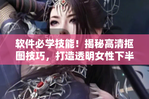 软件必学技能！揭秘高清抠图技巧，打造透明女性下半身图像！
