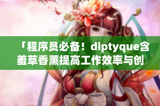 「程序员必备！diptyque含羞草香薰提高工作效率与创造力」