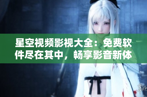 星空视频影视大全：免费软件尽在其中，畅享影音新体验！