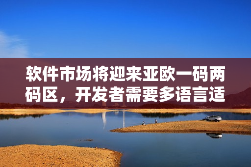 软件市场将迎来亚欧一码两码区，开发者需要多语言适配与文化融合