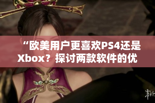 “欧美用户更喜欢PS4还是Xbox？探讨两款软件的优缺点”