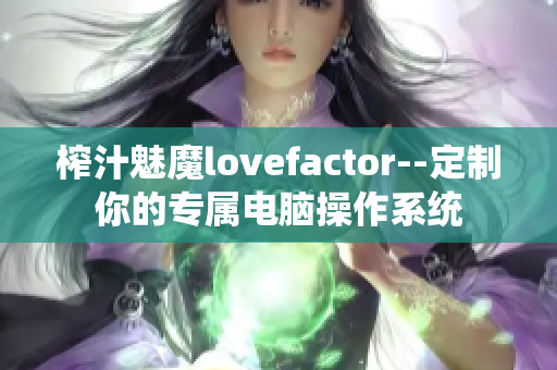 榨汁魅魔lovefactor--定制你的专属电脑操作系统