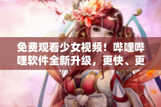 免费观看少女视频！哔哩哔哩软件全新升级，更快、更稳定，不容错过！