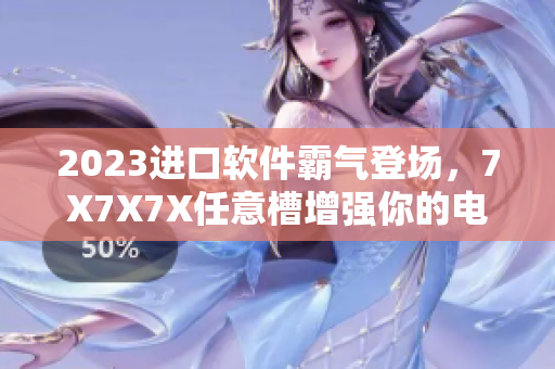 2023进口软件霸气登场，7X7X7X任意槽增强你的电脑！