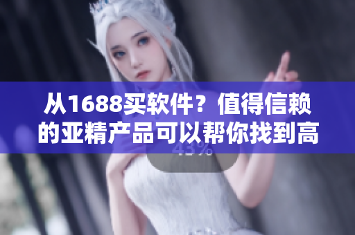 从1688买软件？值得信赖的亚精产品可以帮你找到高质量软件