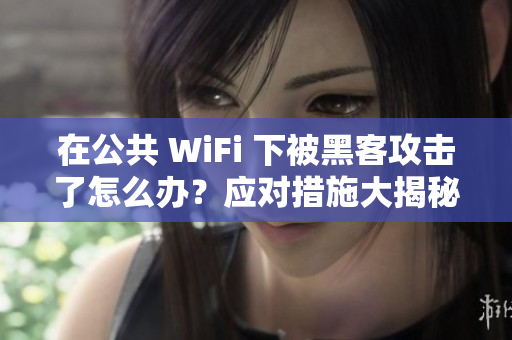 在公共 WiFi 下被黑客攻击了怎么办？应对措施大揭秘！