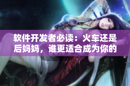 软件开发者必读：火车还是后妈妈，谁更适合成为你的代码合作伙伴？