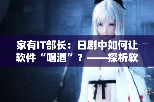 家有IT部长：日剧中如何让软件“喝酒”？——探析软件开发中的“痛点”